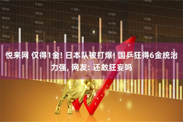 悦来网 仅得1金! 日本队被打爆! 国乒狂得6金统治力强, 网友: 还敢狂妄吗