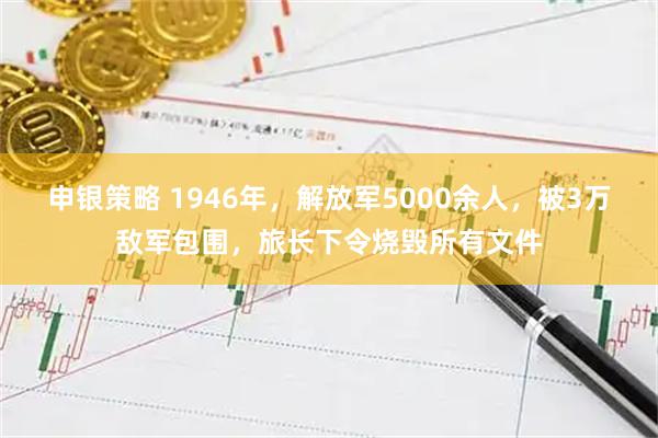 申银策略 1946年，解放军5000余人，被3万敌军包围，旅长下令烧毁所有文件