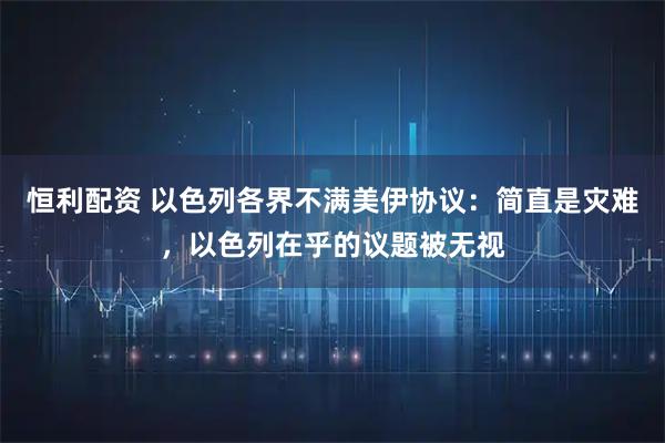 恒利配资 以色列各界不满美伊协议：简直是灾难，以色列在乎的议题被无视
