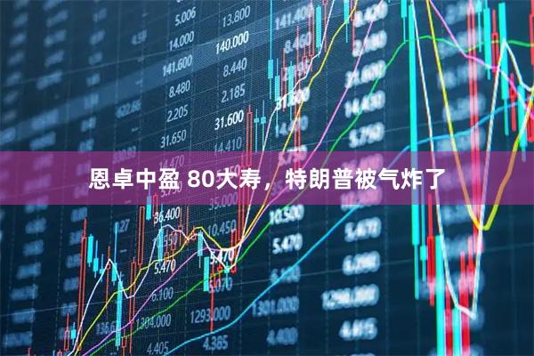 恩卓中盈 80大寿，特朗普被气炸了