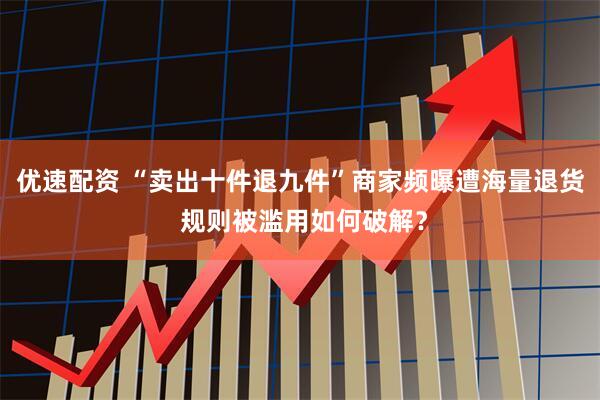 优速配资 “卖出十件退九件”商家频曝遭海量退货 规则被滥用如何破解？