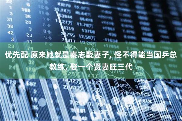 优先配 原来她就是秦志戬妻子, 怪不得能当国乒总教练, 娶一个贤妻旺三代