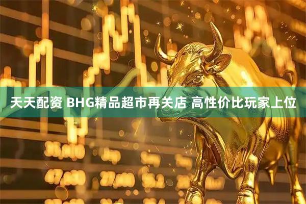 天天配资 BHG精品超市再关店 高性价比玩家上位