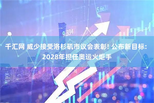 千汇网 威少接受洛杉矶市议会表彰! 公布新目标: 2028年担任奥运火炬手
