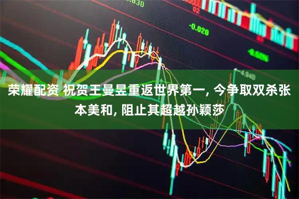 荣耀配资 祝贺王曼昱重返世界第一, 今争取双杀张本美和, 阻止其超越孙颖莎